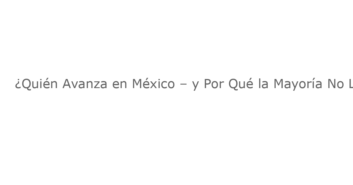 ¿Quién Avanza en México – y Por Qué la Mayoría No Lo Logra?