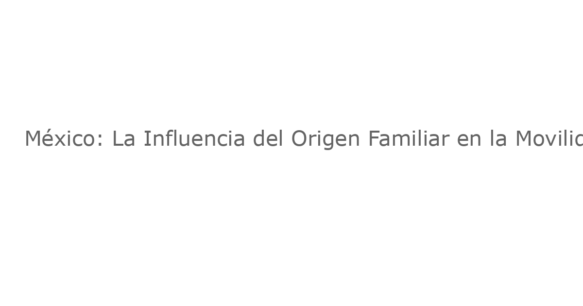México: La Influencia del Origen Familiar en la Movilidad Social y la Desigualdad