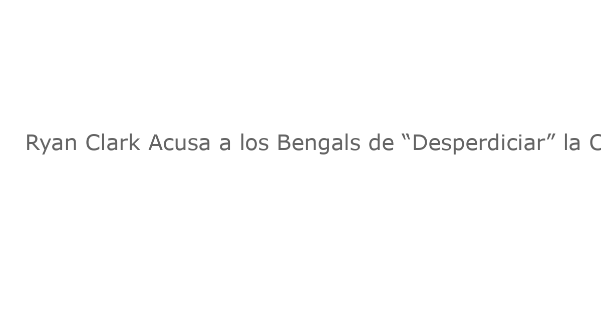 Ryan Clark Acusa a los Bengals de “Desperdiciar” la Carrera de Joe Burrow Mientras la Dramática Pretemporada Persiste