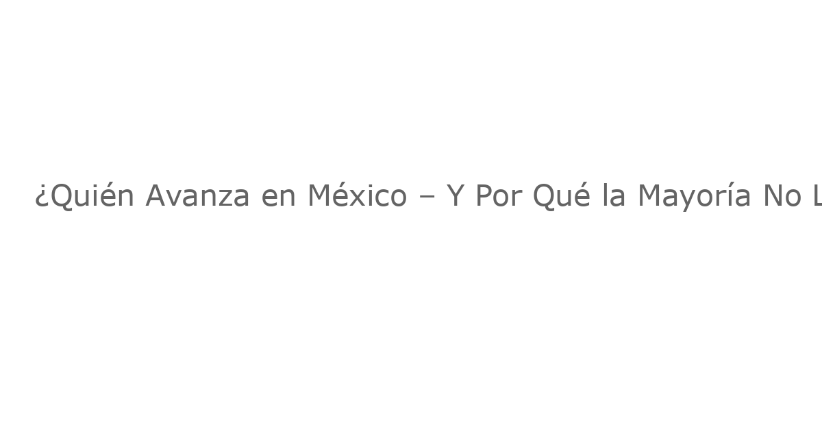 ¿Quién Avanza en México – Y Por Qué la Mayoría No Lo Logra?