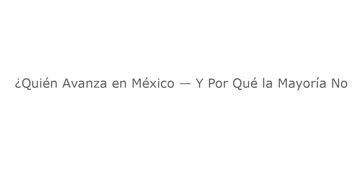 ¿Quién Avanza en México — Y Por Qué la Mayoría No Lo Logra?