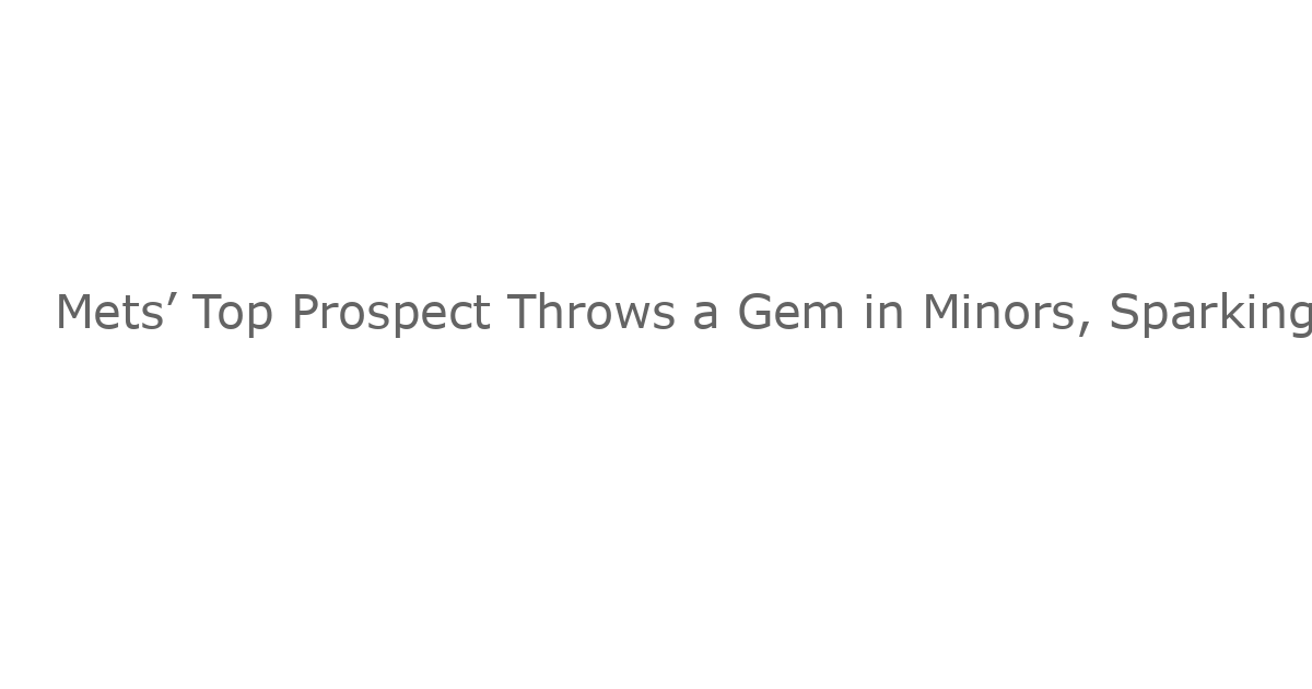 Mets’ Top Prospect Throws a Gem in Minors, Sparking MLB Call-Up Buzz