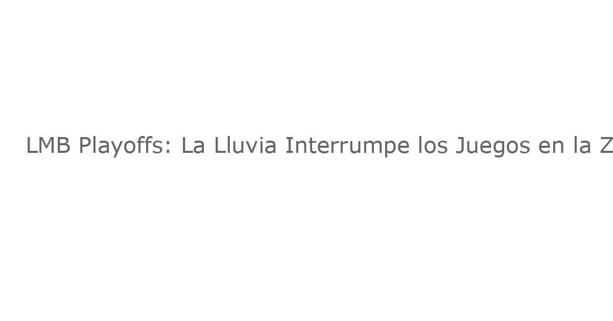 LMB Playoffs: La Lluvia Interrumpe los Juegos en la Zona Norte, Mientras la Zona Sur Avanza
