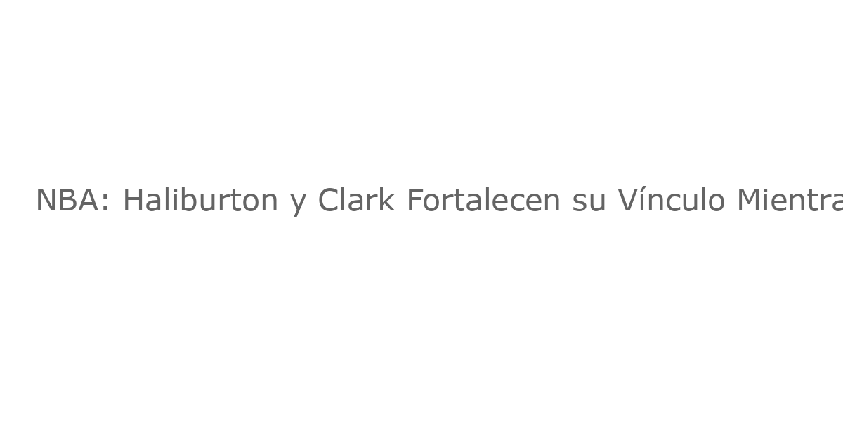 NBA: Haliburton y Clark Fortalecen su Vínculo Mientras Luchan Contra las Lesiones Juntos