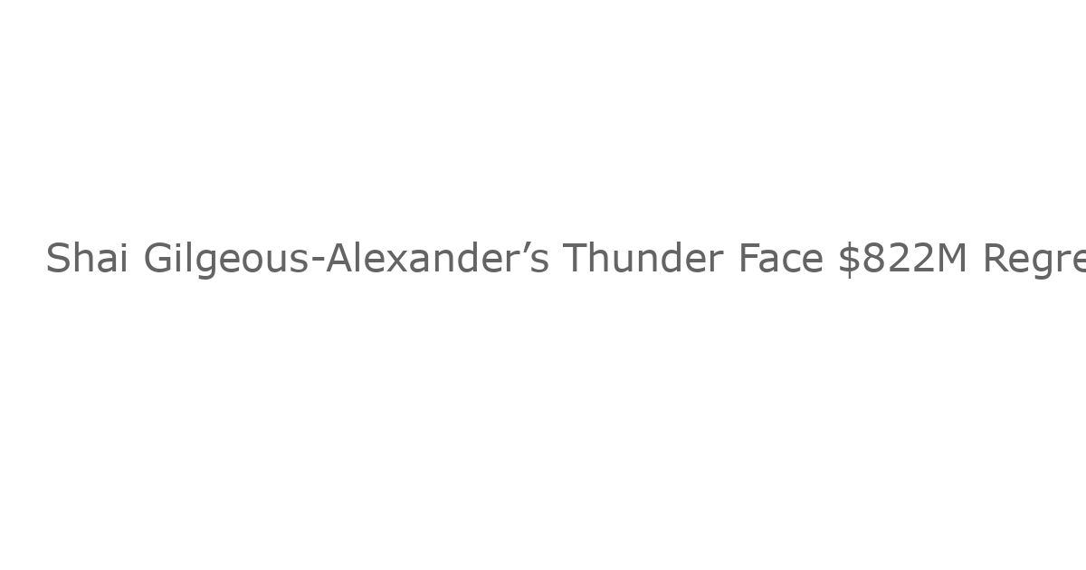 Shai Gilgeous-Alexander’s Thunder Face $822M Regret as 15 Insiders Bring Bad News