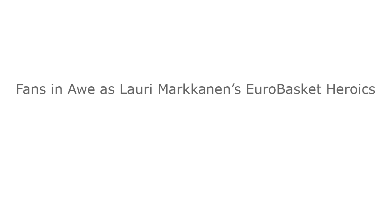 Fans in Awe as Lauri Markkanen’s EuroBasket Heroics Put Lakers, Warriors, & NBA Teams on Notice