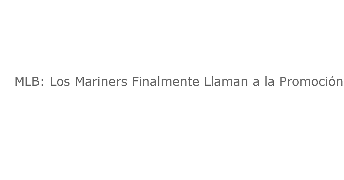 MLB: Los Mariners Finalmente Llaman a la Promoción a un Super Prospect con un Gran Futuro en las Grandes Ligas