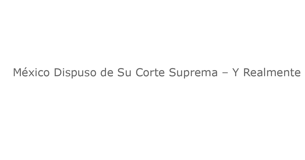 México Dispuso de Su Corte Suprema – Y Realmente Lo Hizo