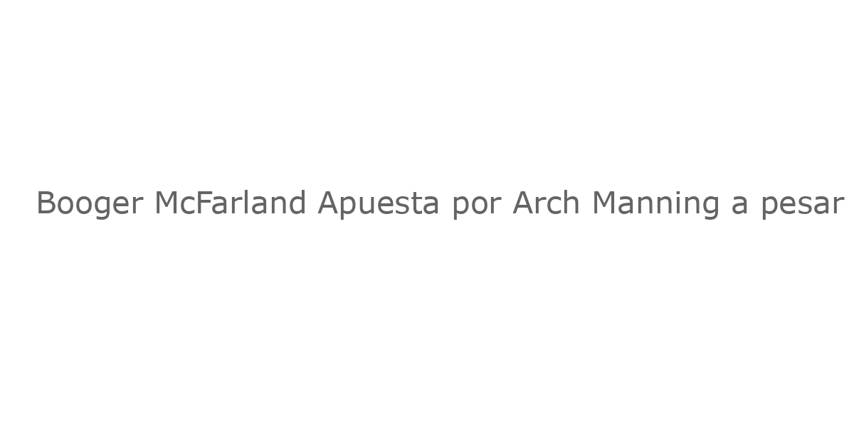 Booger McFarland Apuesta por Arch Manning a pesar de Dificultades en el Comienzo de Temporada