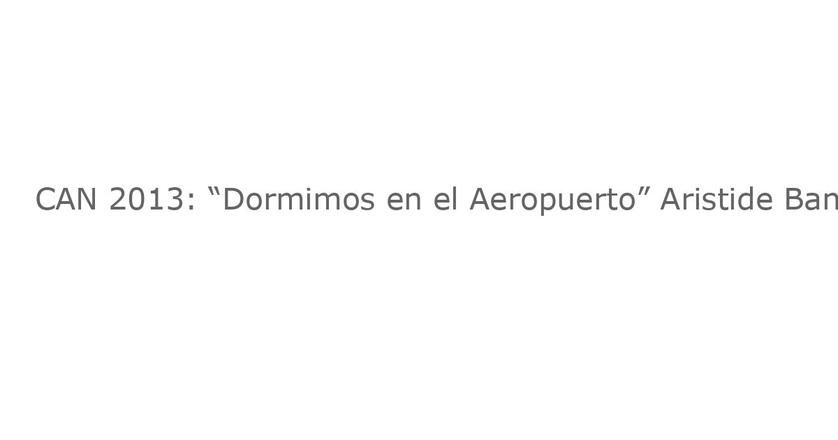 CAN 2013: “Dormimos en el Aeropuerto” Aristide Bancé – La Crónica de una Desilusión