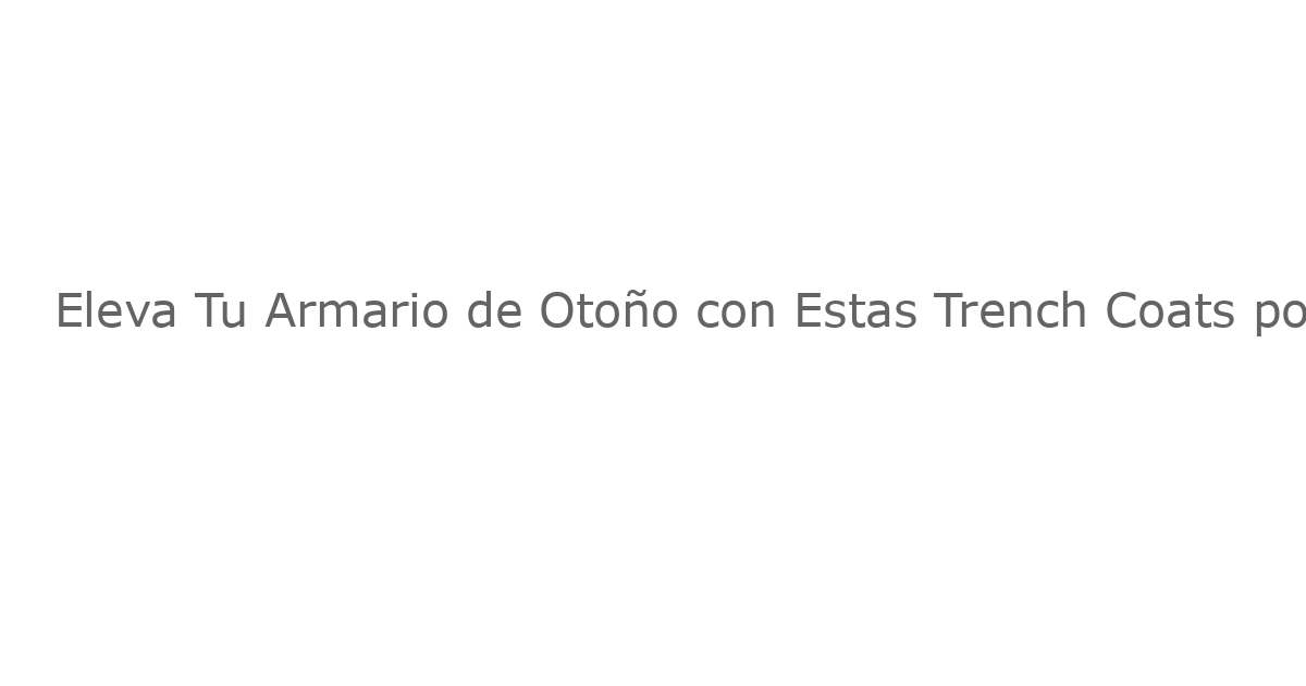 Eleva Tu Armario de Otoño con Estas Trench Coats por Menos de 50 Dólares