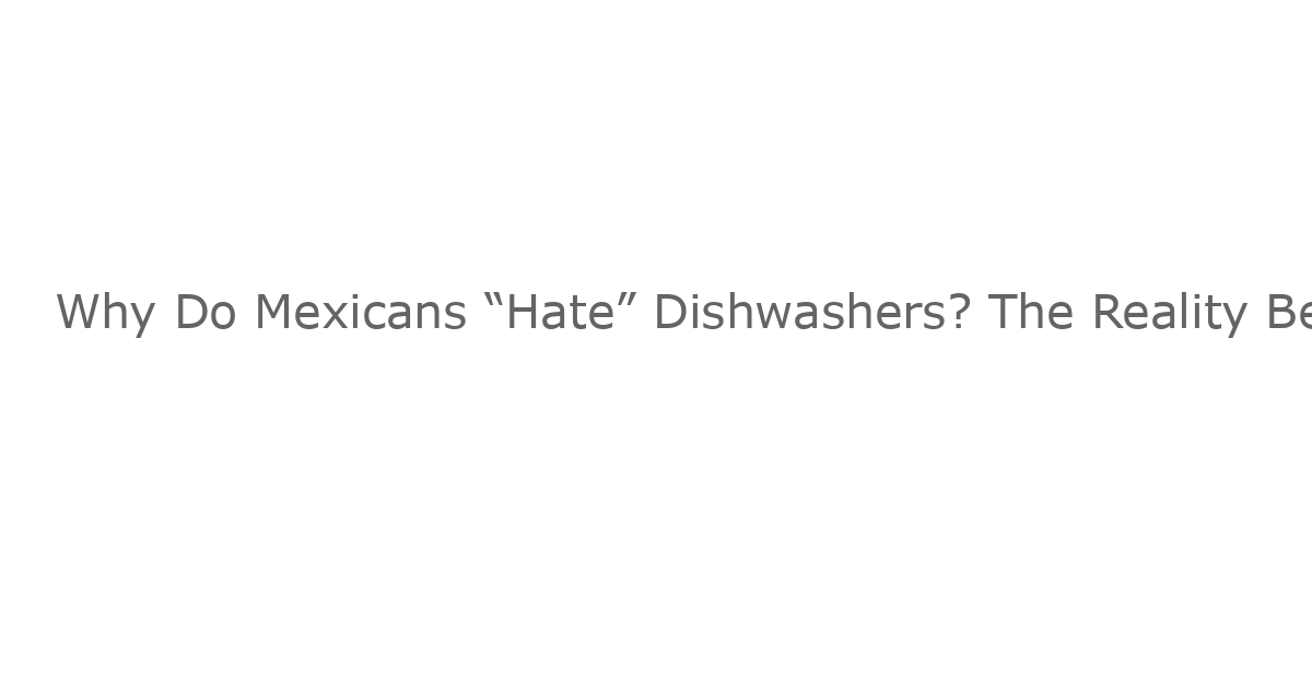 Why Do Mexicans “Hate” Dishwashers? The Reality Behind the Myth