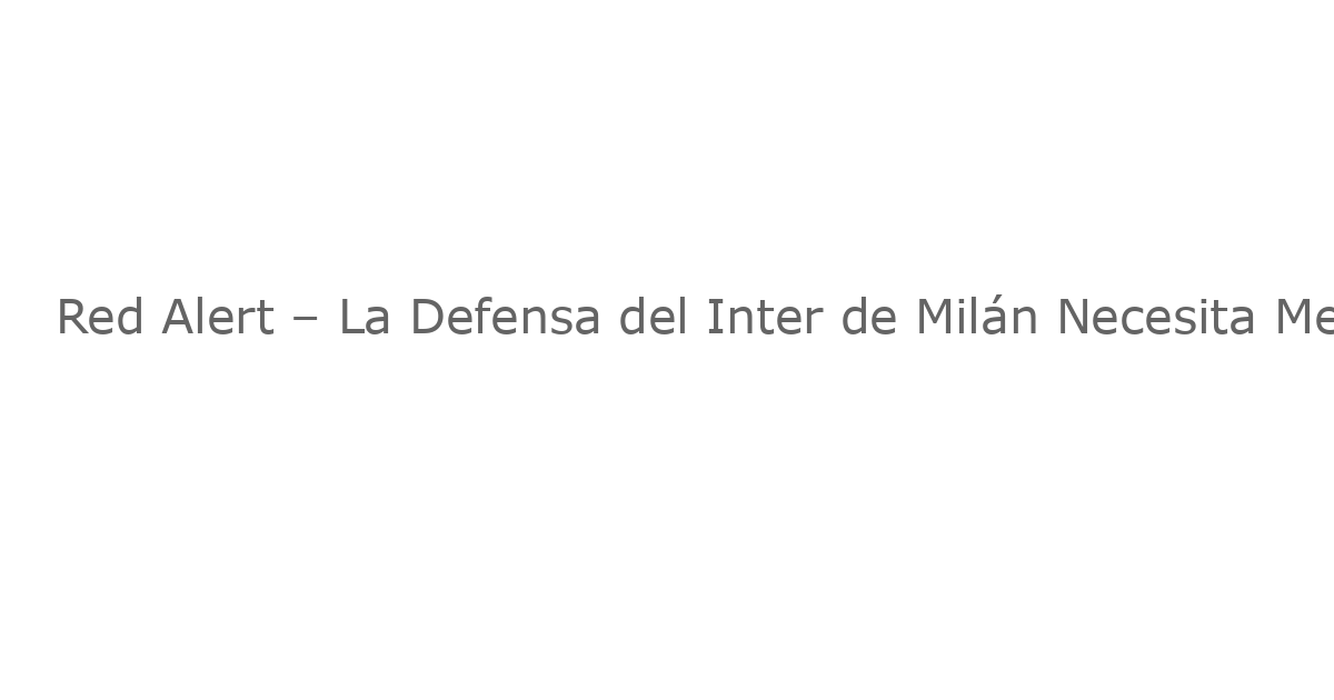 Red Alert – La Defensa del Inter de Milán Necesita Mejorar Urgentes Ante el Enfrentamiento contra la Juventus