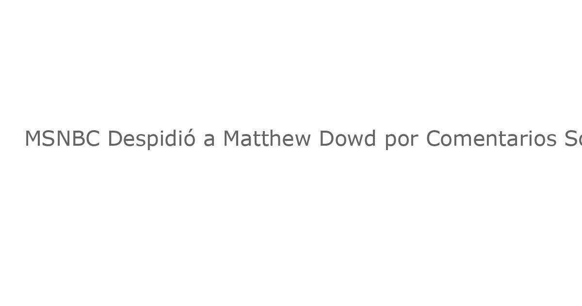 MSNBC Despidió a Matthew Dowd por Comentarios Sobre Charlie Kirk: Informe
