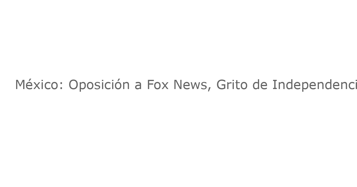 México: Oposición a Fox News, Grito de Independencia, Plan de Repatriación y Doble Impuesto a las Refrescos