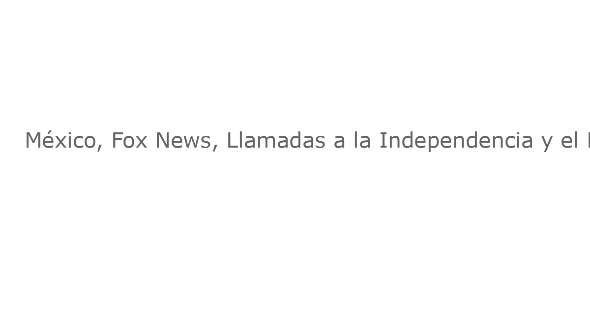 México, Fox News, Llamadas a la Independencia y el Plan de Repatriación de Capital