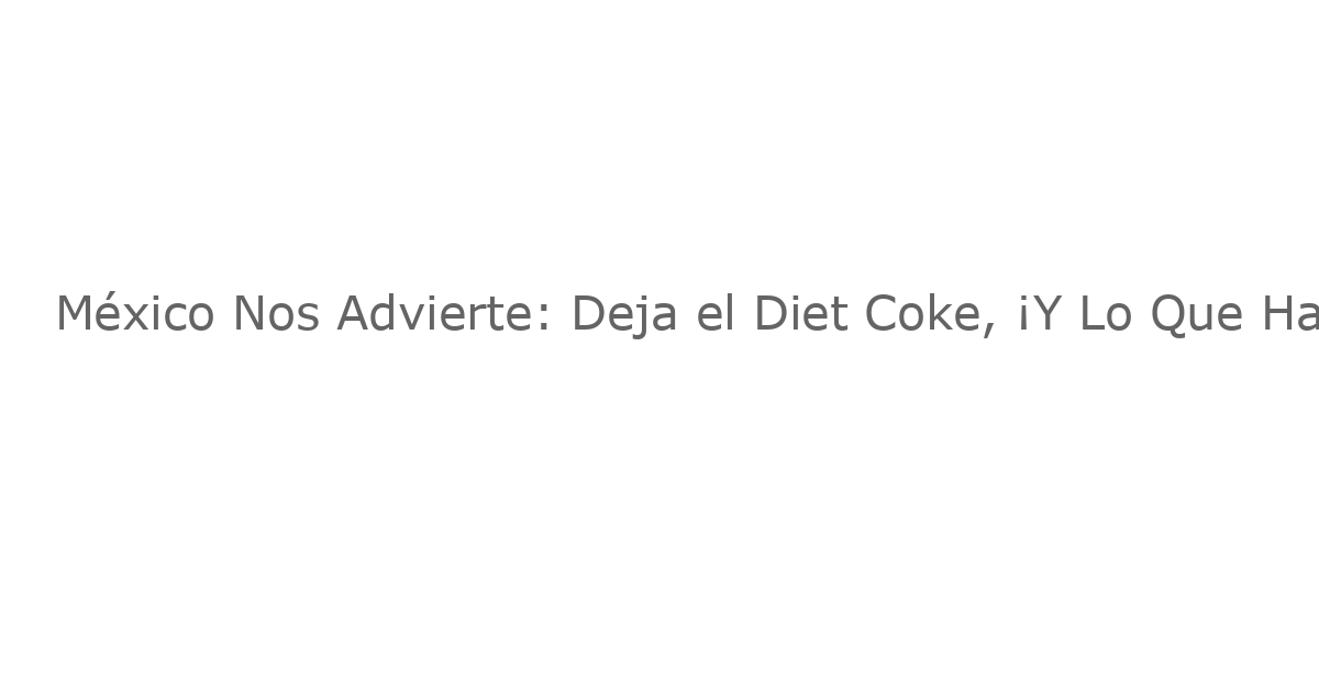 México Nos Advierte: Deja el Diet Coke, ¡Y Lo Que Hace Tiene Sentido!