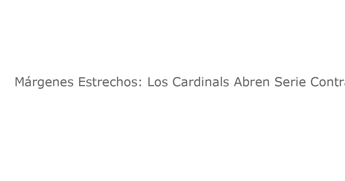 Márgenes Estrechos: Los Cardinals Abren Serie Contra los Gigantes con Poco Espacio para Errores