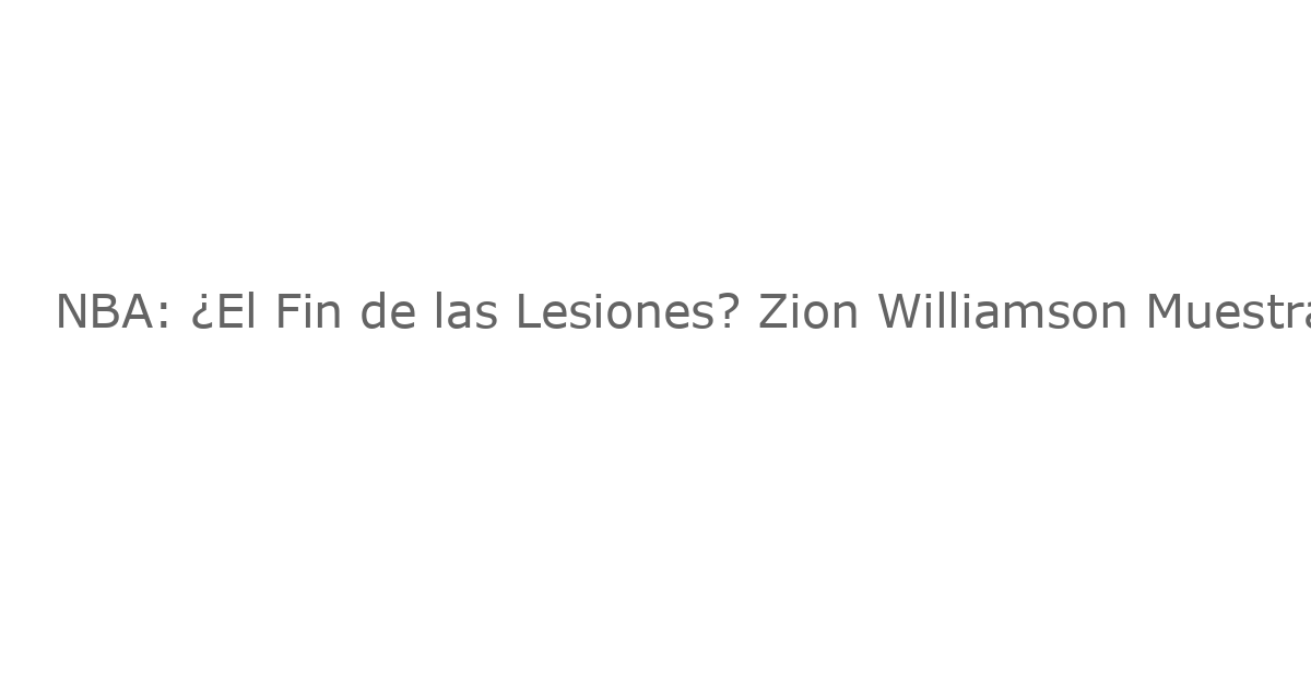 NBA: ¿El Fin de las Lesiones? Zion Williamson Muestra una Transformación Física Asombrosa