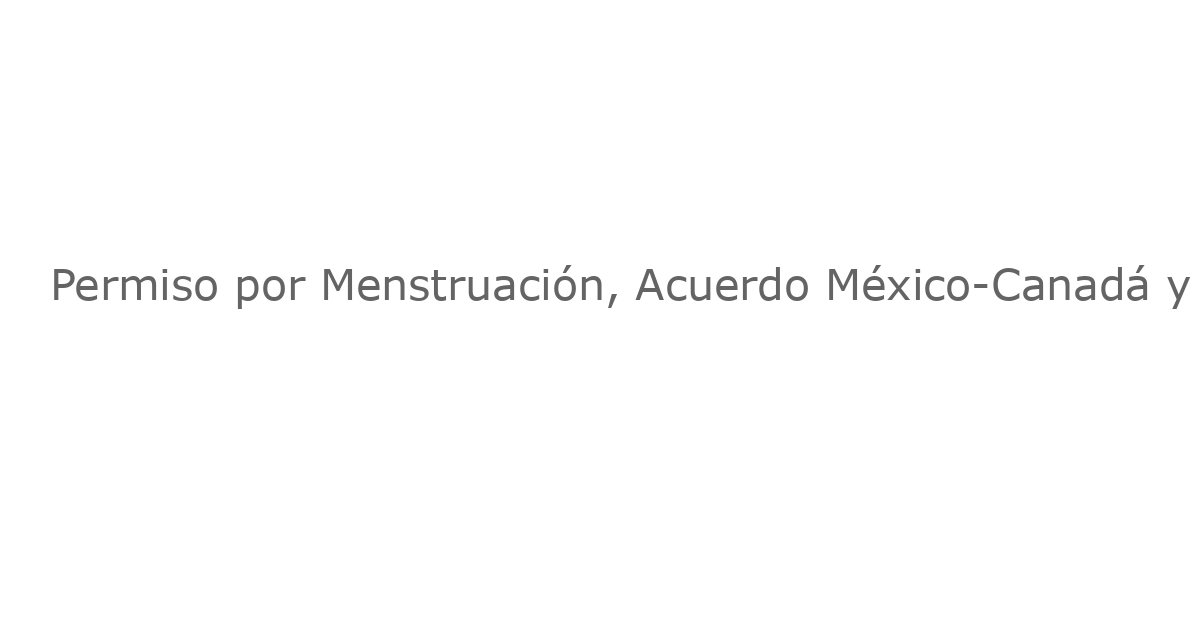 Permiso por Menstruación, Acuerdo México-Canadá y Bolsa de Valores Inútil