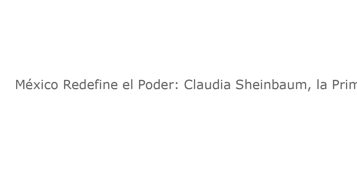 México Redefine el Poder: Claudia Sheinbaum, la Primera Presidenta Femenina, Reimagina el Futuro del País