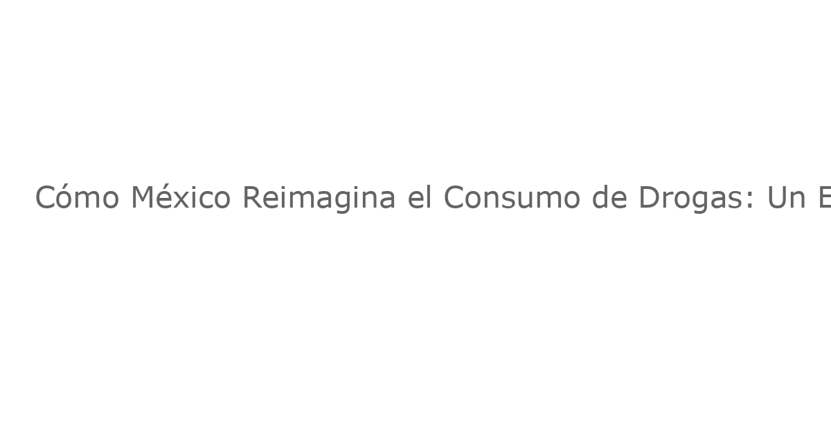 Cómo México Reimagina el Consumo de Drogas: Un Enfoque Innovador y Contradictorio