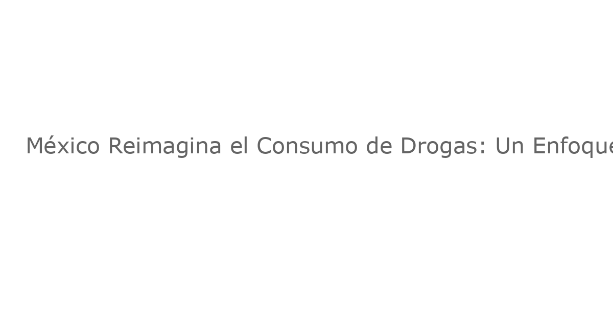 México Reimagina el Consumo de Drogas: Un Enfoque Innovador en Debate