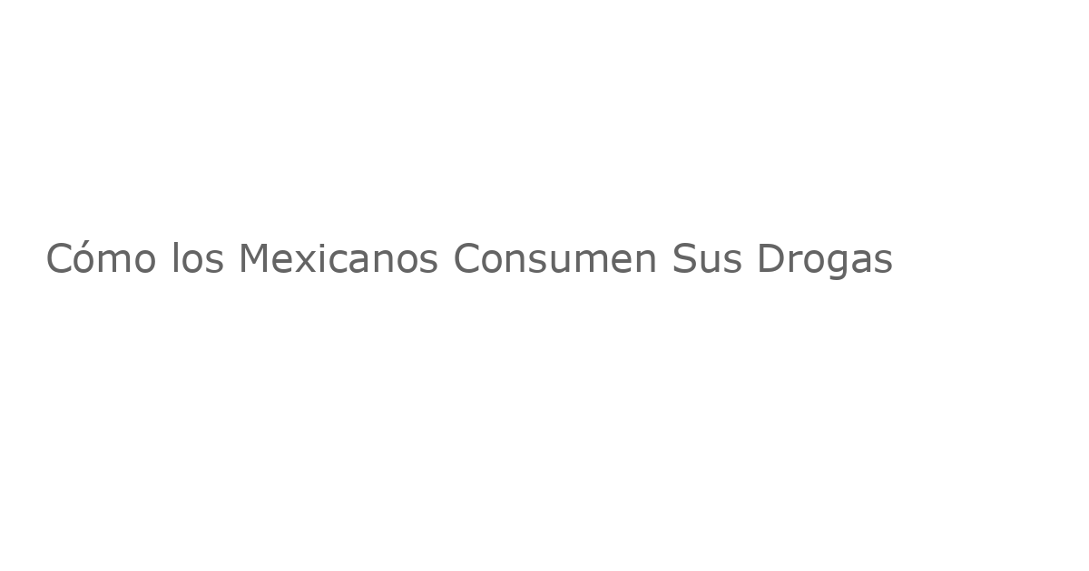 Cómo los Mexicanos Consumen Sus Drogas