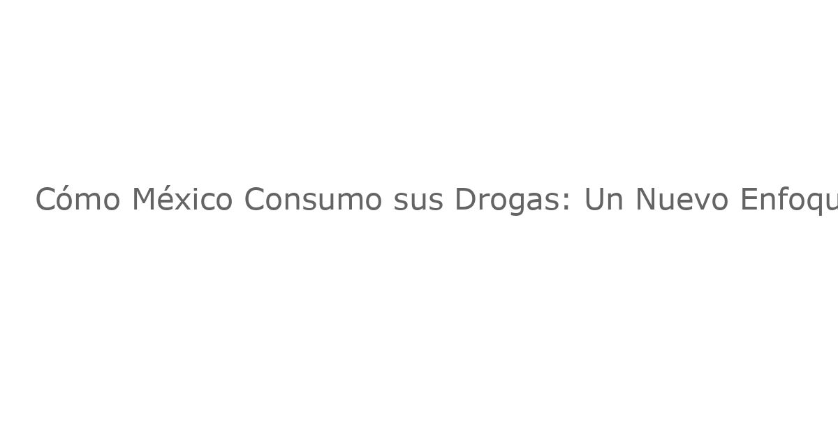 Cómo México Consumo sus Drogas: Un Nuevo Enfoque