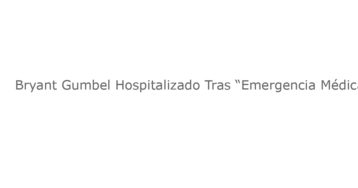 Bryant Gumbel Hospitalizado Tras “Emergencia Médica” Tras Su Tiempo en ‘Today’