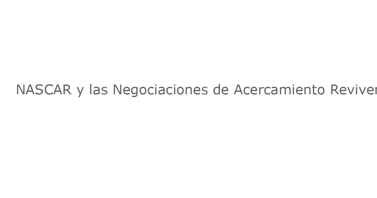 NASCAR y las Negociaciones de Acercamiento Reviven el Llamamiento por Estatus de Carta de Garantía Permanente