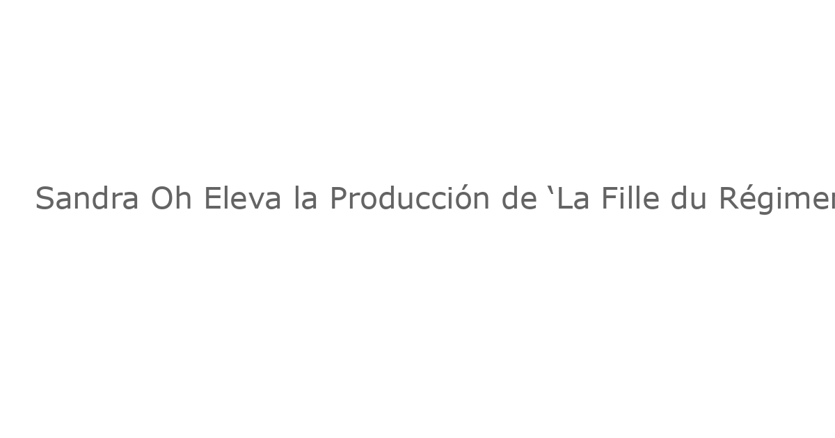 Sandra Oh Eleva la Producción de ‘La Fille du Régiment’ en el Metropolitan Opera