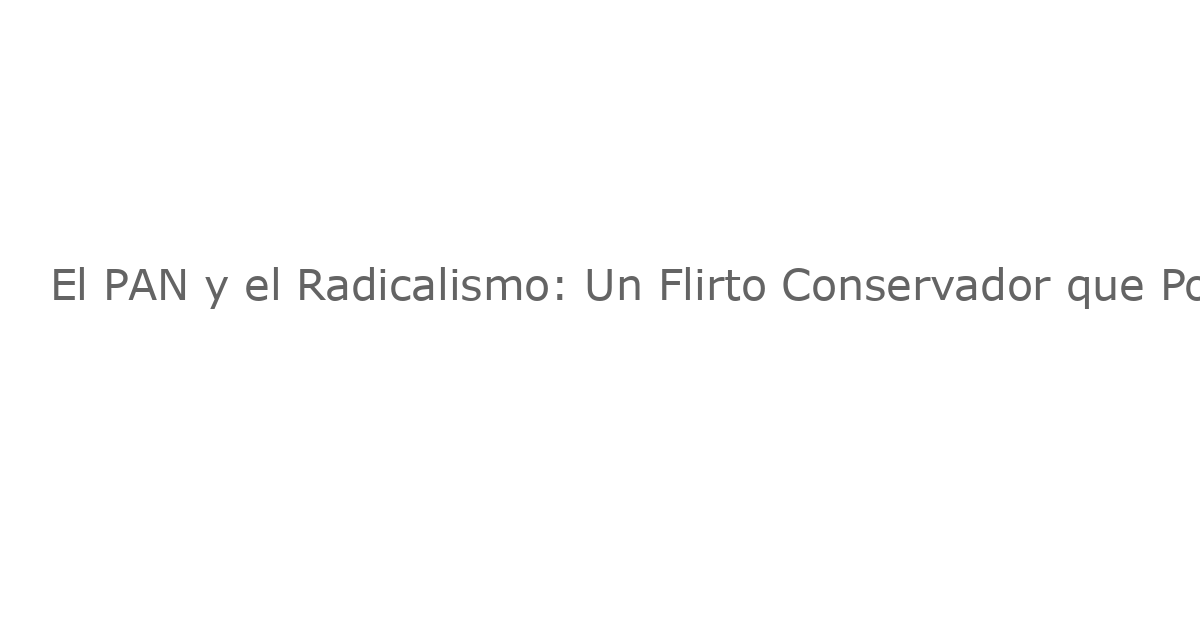 El PAN y el Radicalismo: Un Flirto Conservador que Podría Cambiar el Panorama Político Latinoamericano