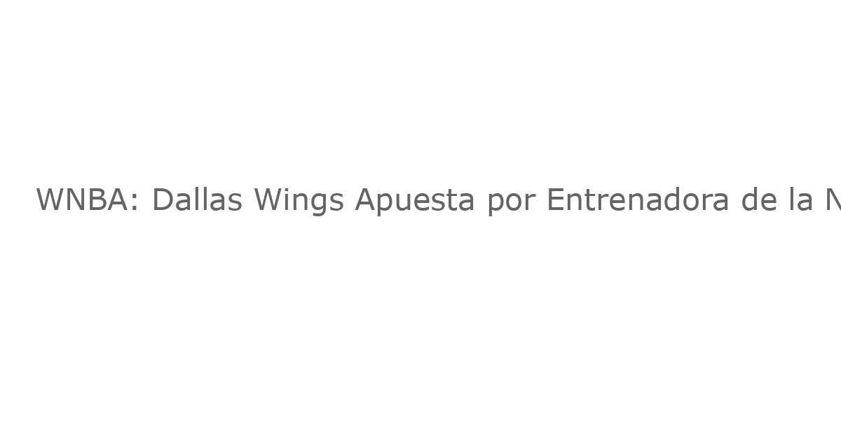 WNBA: Dallas Wings Apuesta por Entrenadora de la NCAA para Reconstrucción del Equipo