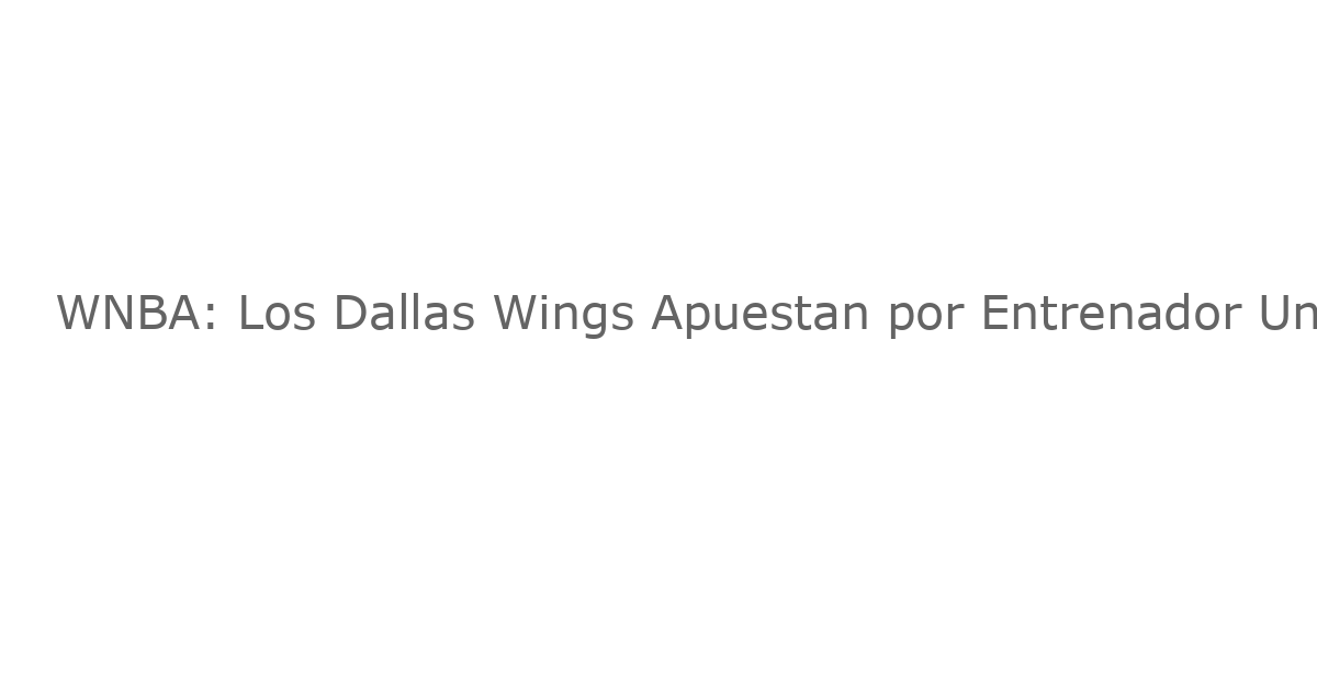 WNBA: Los Dallas Wings Apuestan por Entrenador Universitario para Reconstruir el Equipo
