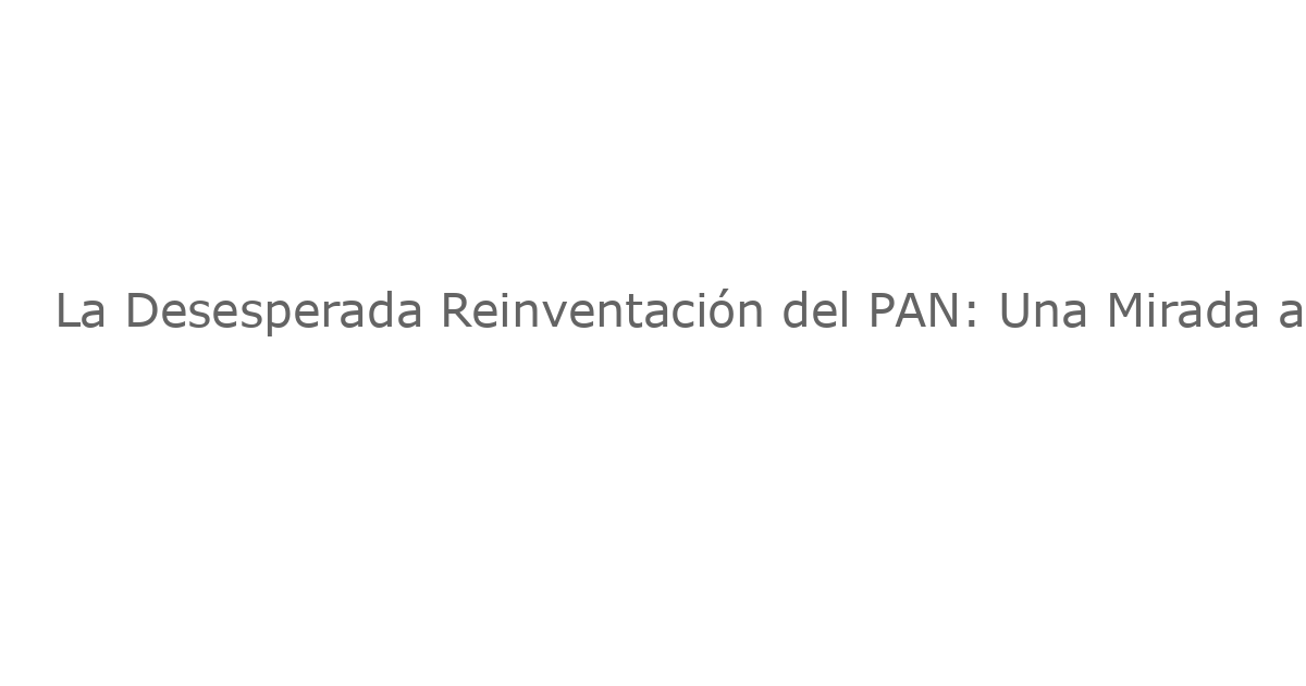 La Desesperada Reinventación del PAN: Una Mirada a la Flirtación con el Extremo Derecho en México