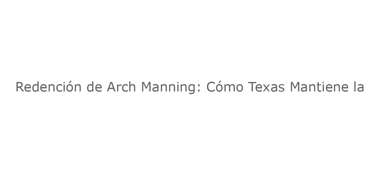 Redención de Arch Manning: Cómo Texas Mantiene la Vida en la Carrera del SEC