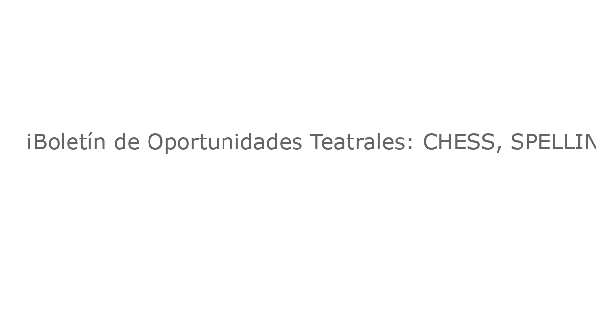 ¡Boletín de Oportunidades Teatrales: CHESS, SPELLING BEE y Más – Las Obras de Teatro Que No Te Puedes Perder Esta Semana