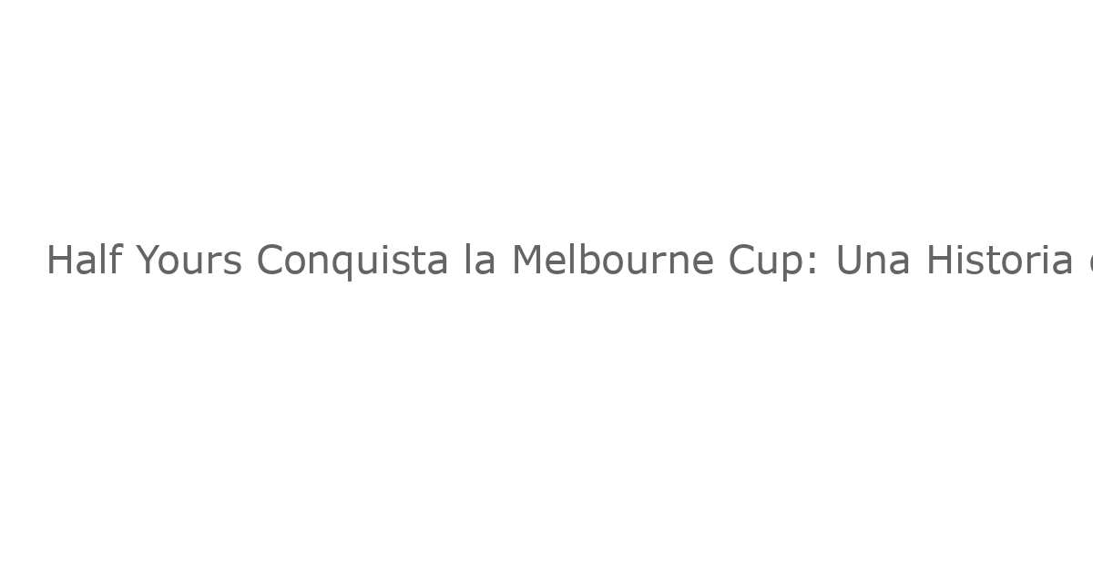 Half Yours Conquista la Melbourne Cup: Una Historia de Logro y Legado