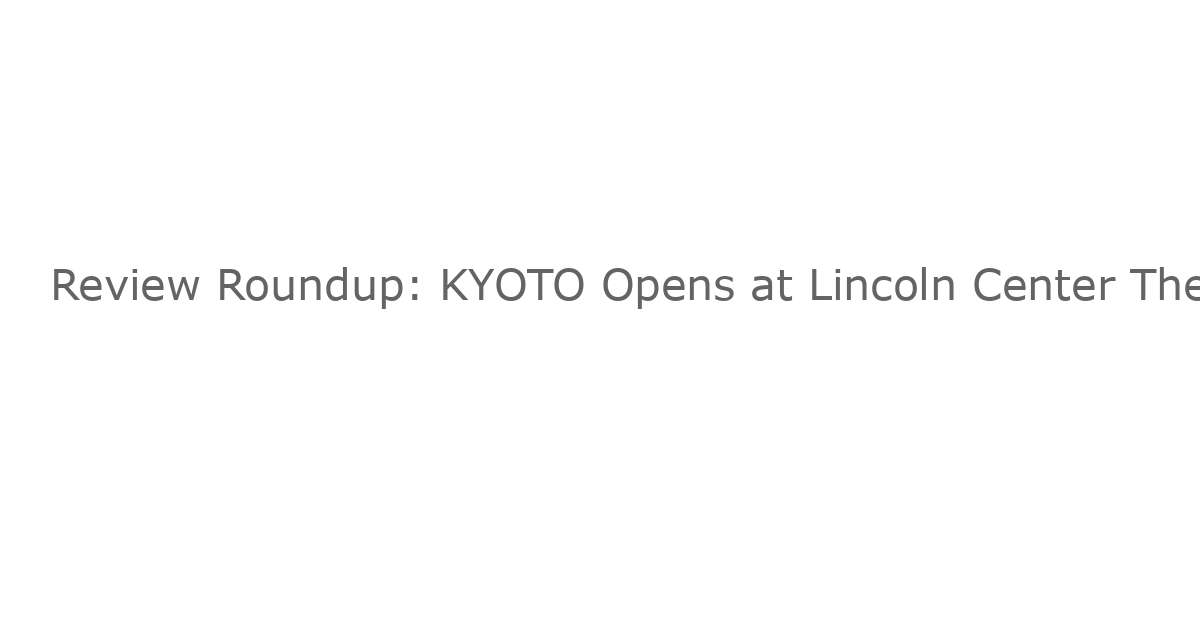 Review Roundup: KYOTO Opens at Lincoln Center Theater – Una Crítica de Su Éxito en el Corazón de Nueva York