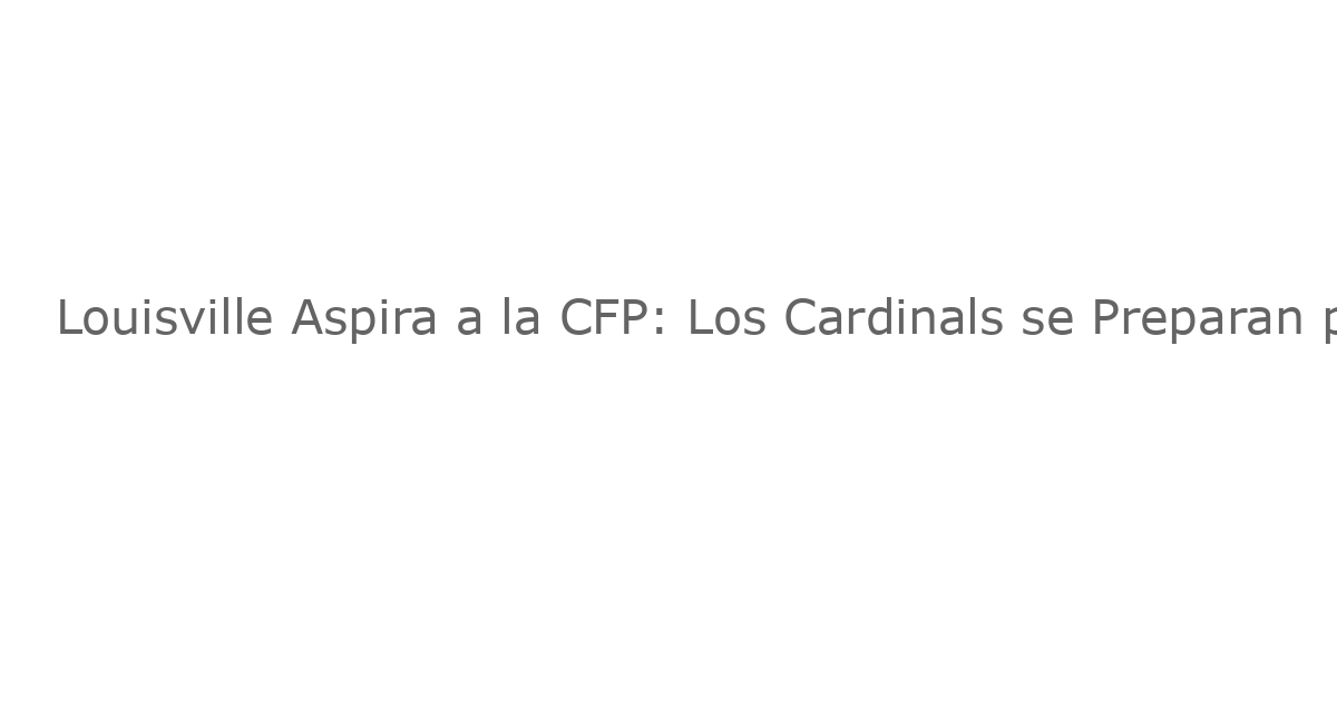 Louisville Aspira a la CFP: Los Cardinals se Preparan para Enfrentar a California