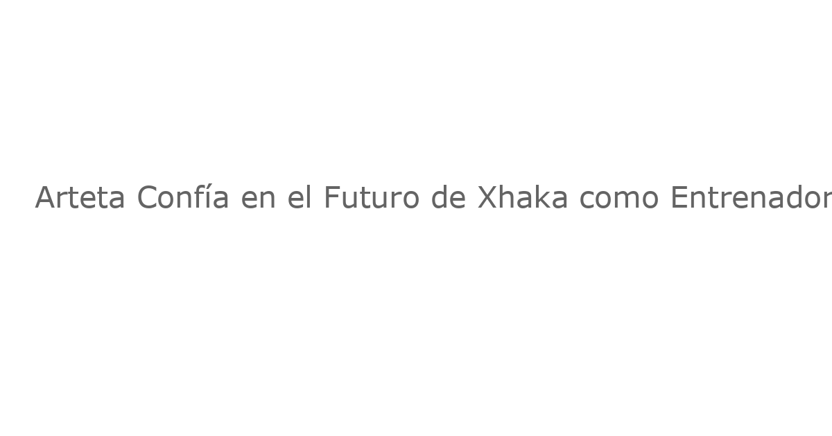 Arteta Confía en el Futuro de Xhaka como Entrenador, A pesar del Desafío de Calendario