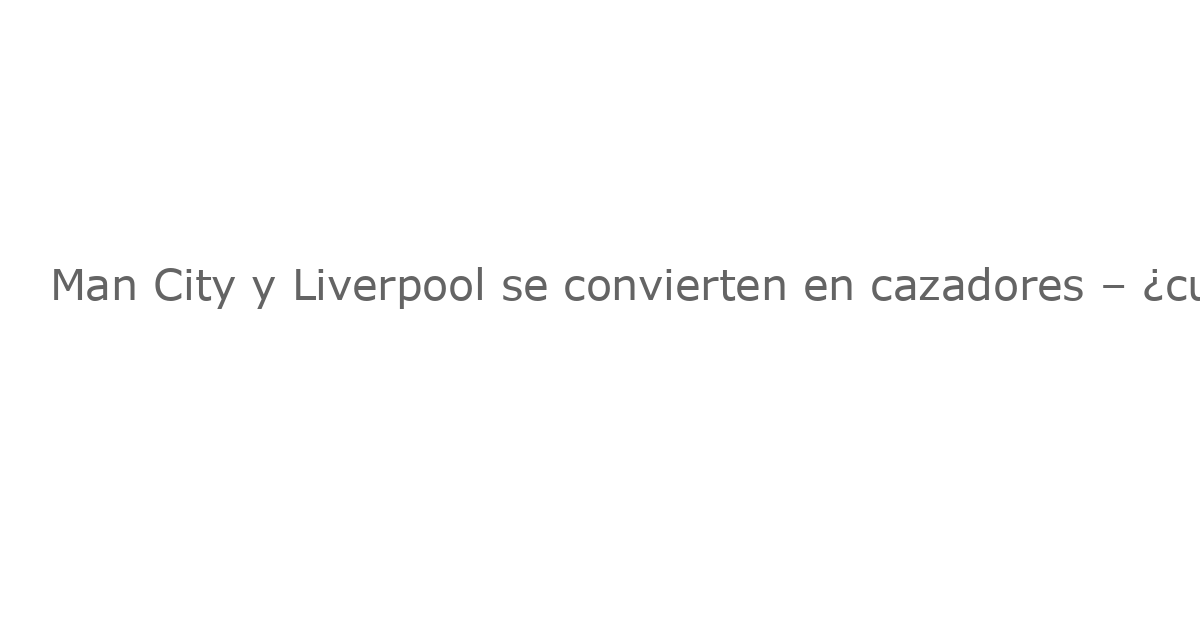 Man City y Liverpool se convierten en cazadores – ¿cuál es la importancia del encuentro en el Etihad?