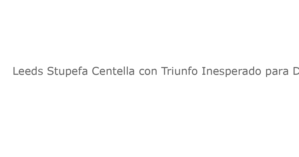 Leeds Stupefa Centella con Triunfo Inesperado para Desescalar Cuatro Partidos Sin Victoria