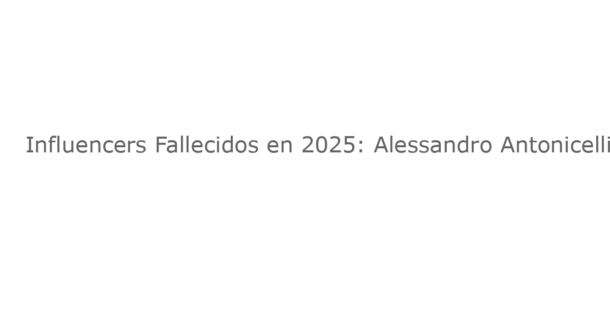 Influencers Fallecidos en 2025: Alessandro Antonicelli y Más Estrellas Que Hemos Perdido