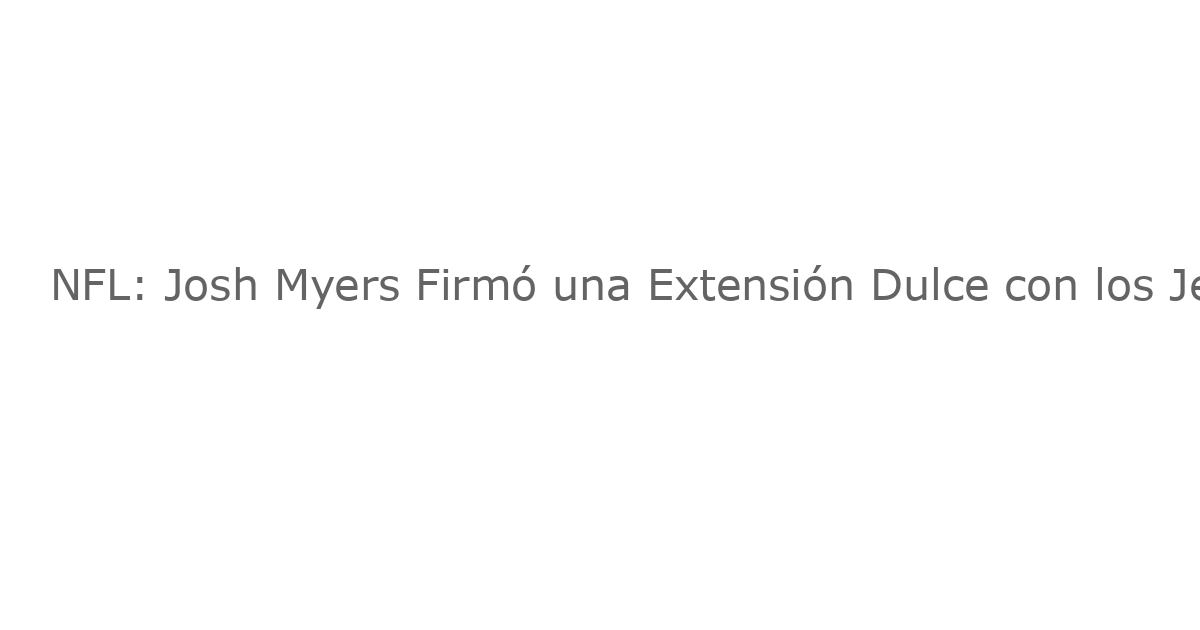 NFL: Josh Myers Firmó una Extensión Dulce con los Jets