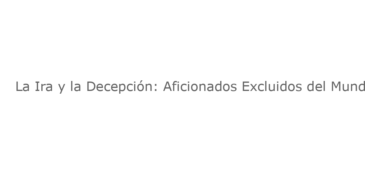 La Ira y la Decepción: Aficionados Excluidos del Mundial por Precios Desorbitados