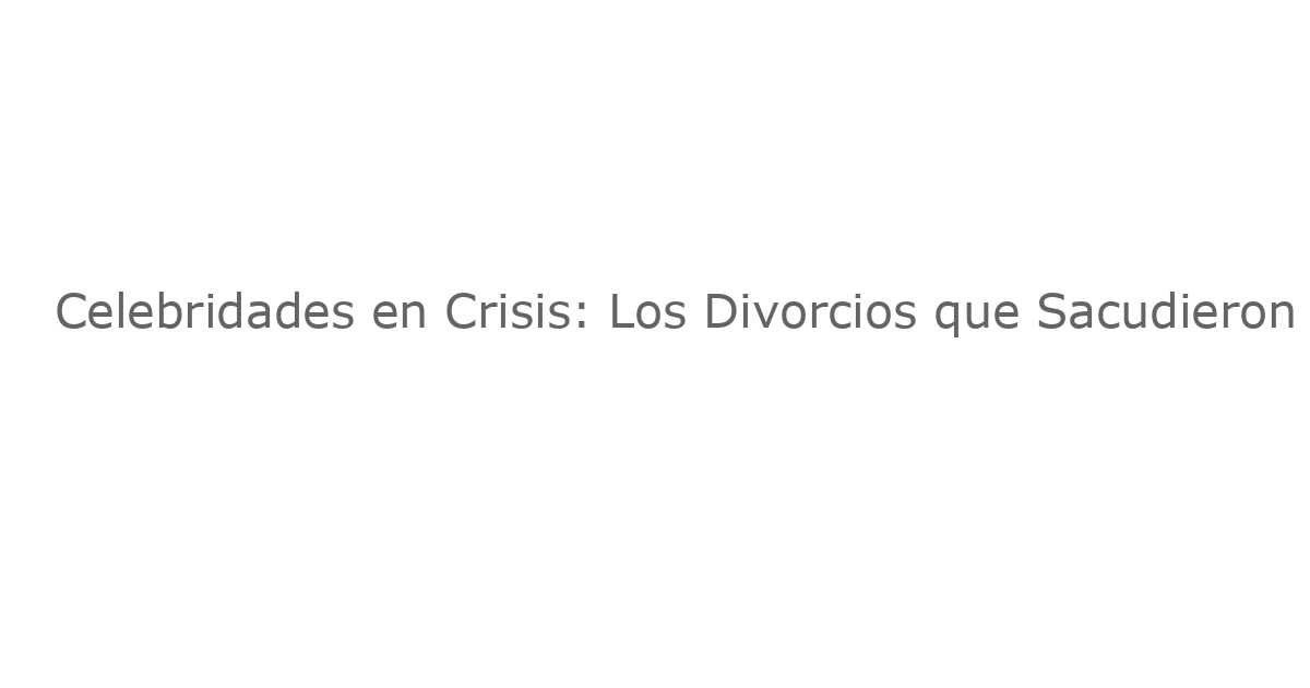 Celebridades en Crisis: Los Divorcios que Sacudieron 2025