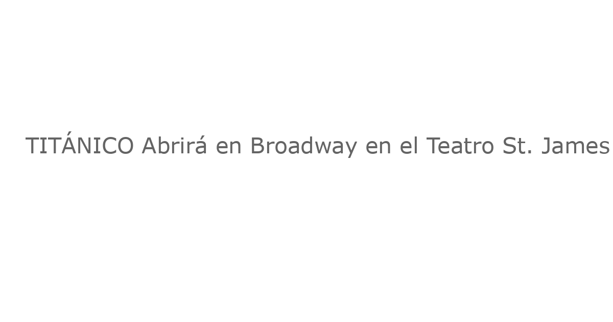 TITÁNICO Abrirá en Broadway en el Teatro St. James