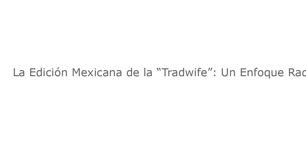La Edición Mexicana de la “Tradwife”: Un Enfoque Radicalmente Diferente